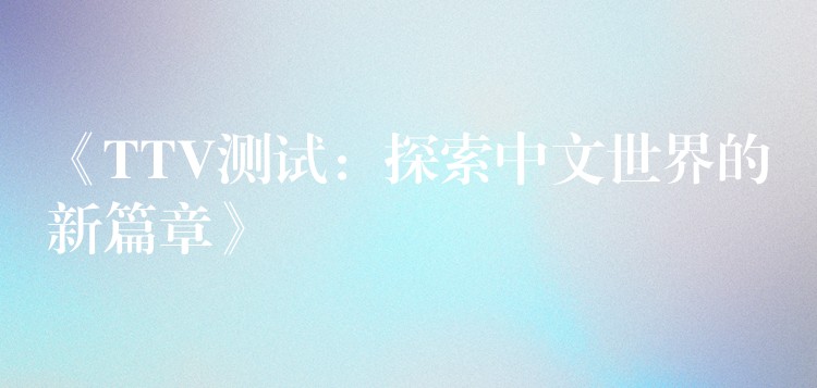 《TTV测试:探索中文世界的新篇章》