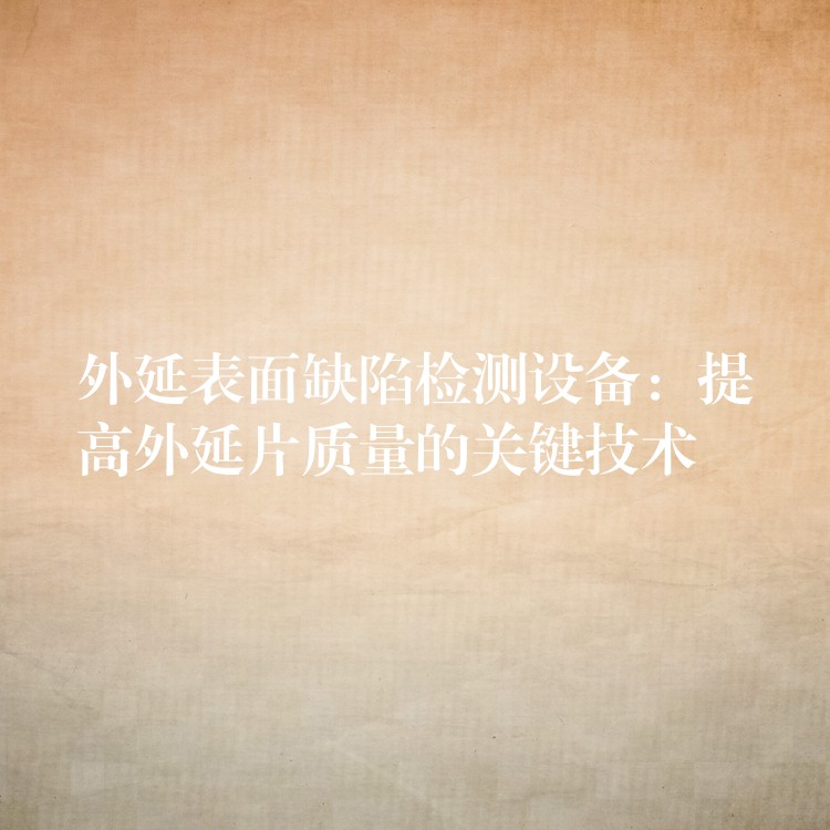 外延表面缺陷检测设备:提高外延片质量的关键技术