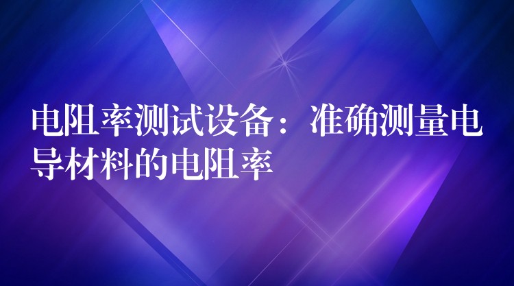 电阻率测试设备:准确测量电导材料的电阻率