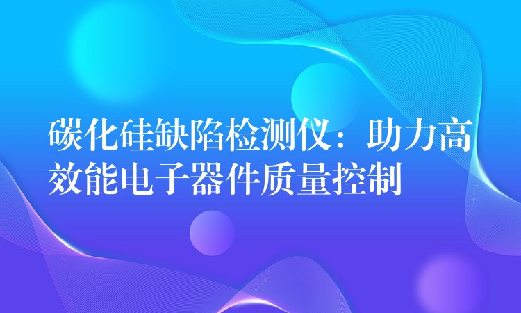 碳化硅缺陷检测仪:助力高效能电子器件质量控制