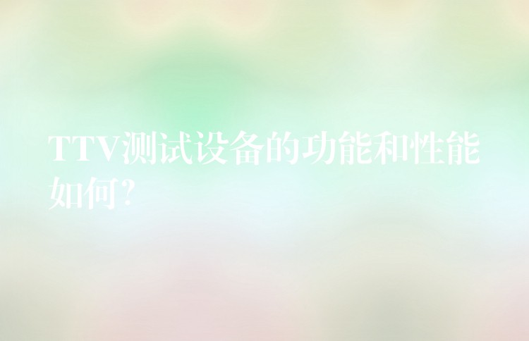 TTV测试设备的功能和性能如何?
