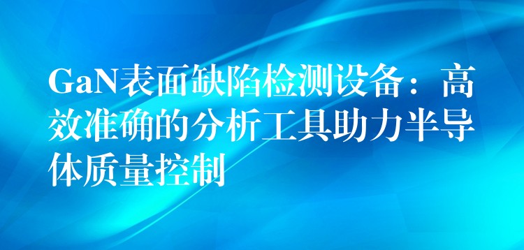 GaN表面缺陷检测设备:高效准确的分析工具助力半导体质量控制