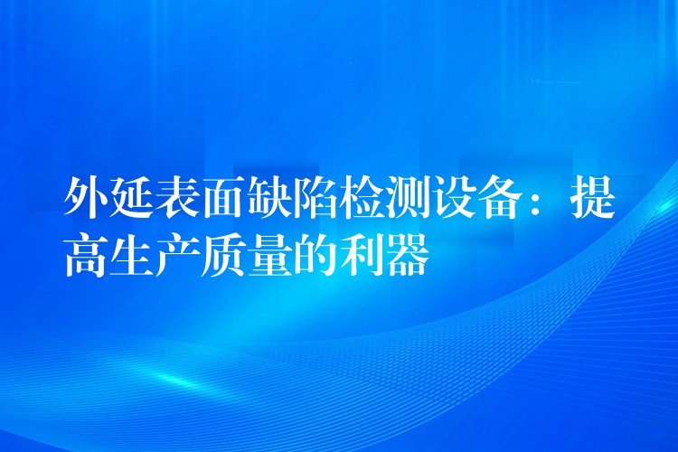 外延表面缺陷检测设备:提高生产质量的利器