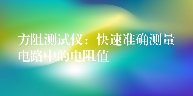 方阻测试仪:快速准确测量电路中的电阻值