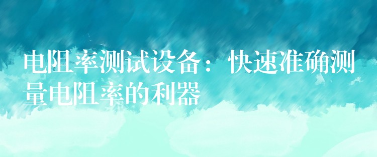 电阻率测试设备:快速准确测量电阻率的利器