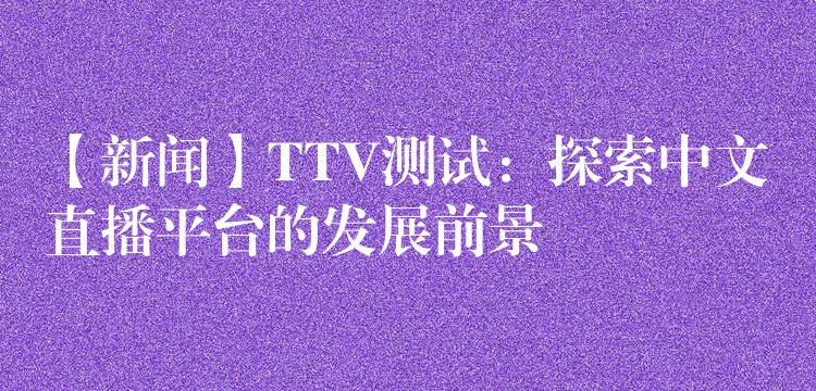 【新闻】TTV测试：探索中文直播平台的发展前景