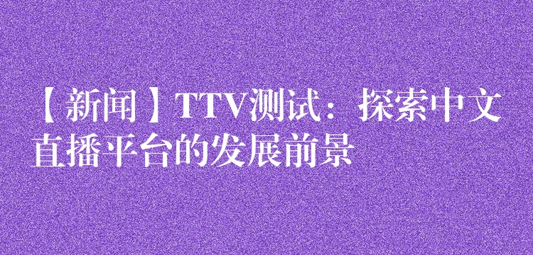 【新闻】TTV测试:探索中文直播平台的发展前景
