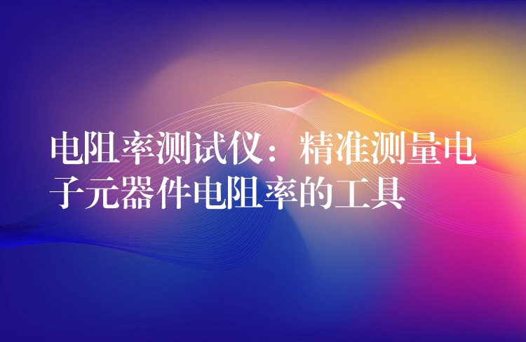 电阻率测试仪:精准测量电子元器件电阻率的工具