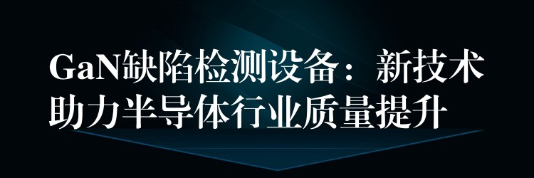 GaN缺陷检测设备:新技术助力半导体行业质量提升