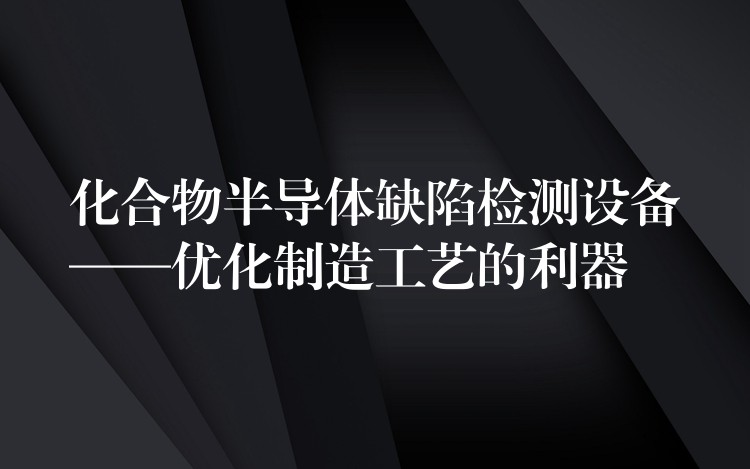 化合物半导体缺陷检测设备——优化制造工艺的利器