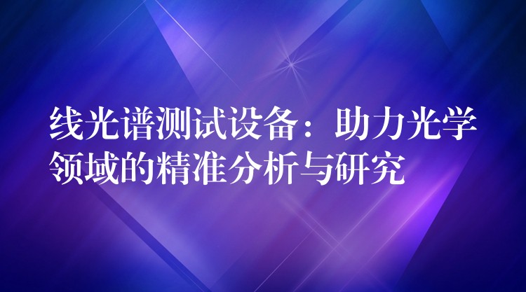 线光谱测试设备:助力光学领域的精准分析与研究