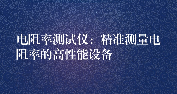 电阻率测试仪:精准测量电阻率的高性能设备