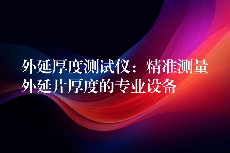 外延厚度测试仪:精准测量外延片厚度的专业设备