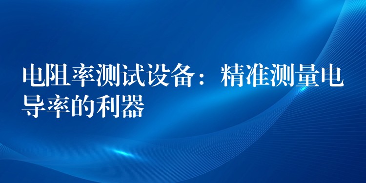电阻率测试设备：精准测量电导率的利器