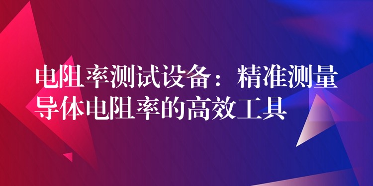 电阻率测试设备:精准测量导体电阻率的高效工具