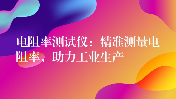 电阻率测试仪:精准测量电阻率,助力工业生产