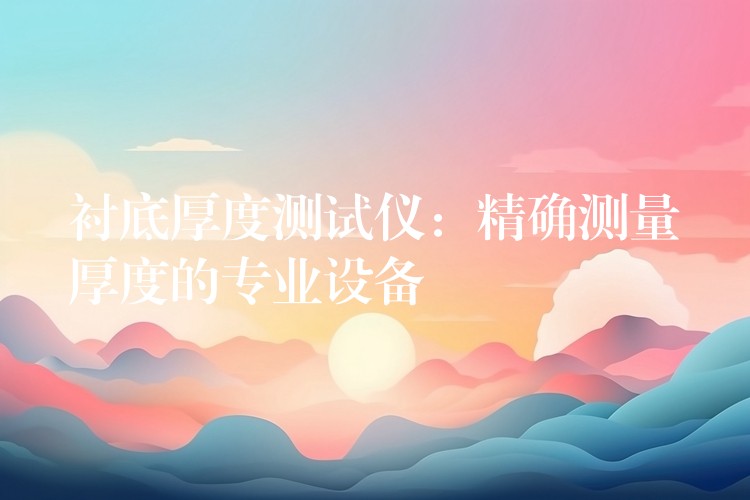 衬底厚度测试仪:精确测量厚度的专业设备
