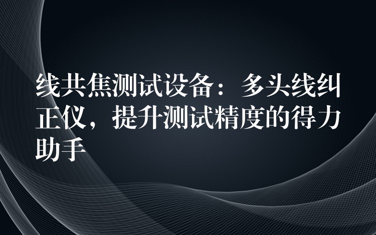 线共焦测试设备:多头线纠正仪,提升测试精度的得力助手