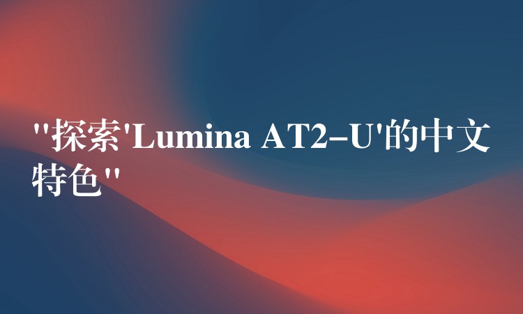 “探索’Lumina AT2-U’的中文特色”