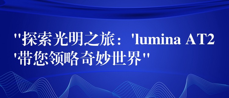 “探索光明之旅:’lumina AT2’带您领略奇妙世界”