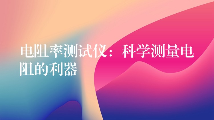 电阻率测试仪:科学测量电阻的利器