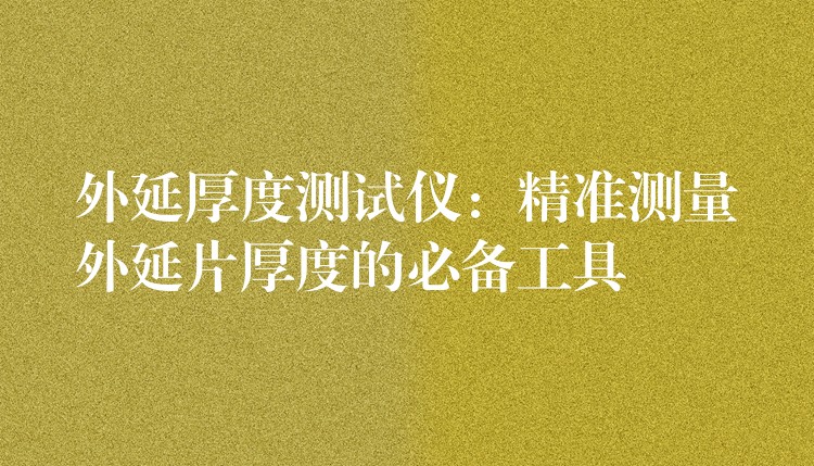 外延厚度测试仪:精准测量外延片厚度的必备工具
