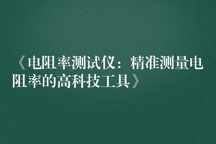 《电阻率测试仪:精准测量电阻率的高科技工具》