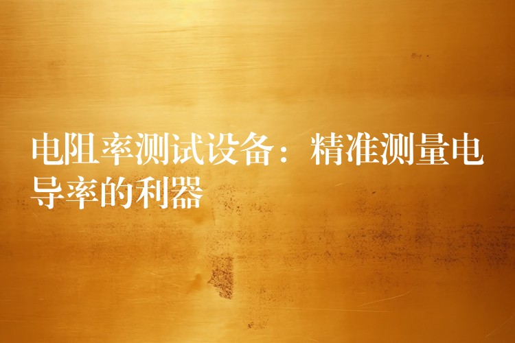 电阻率测试设备:精准测量电导率的利器