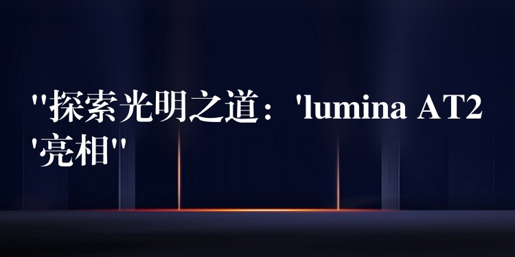 “探索光明之道:’lumina AT2’亮相”
