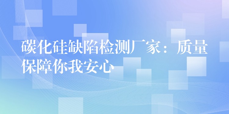 碳化硅缺陷检测厂家:质量保障你我安心