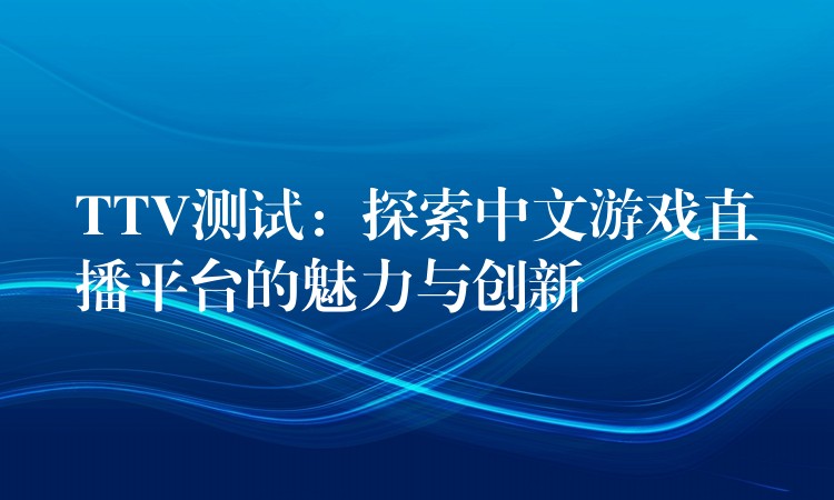 TTV测试：探索中文游戏直播平台的魅力与创新