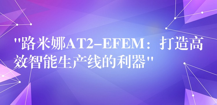 “路米娜AT2-EFEM:打造高效智能生产线的利器”
