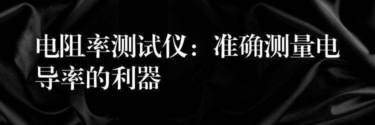 电阻率测试仪:准确测量电导率的利器