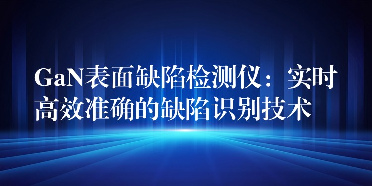 GaN表面缺陷检测仪:实时高效准确的缺陷识别技术