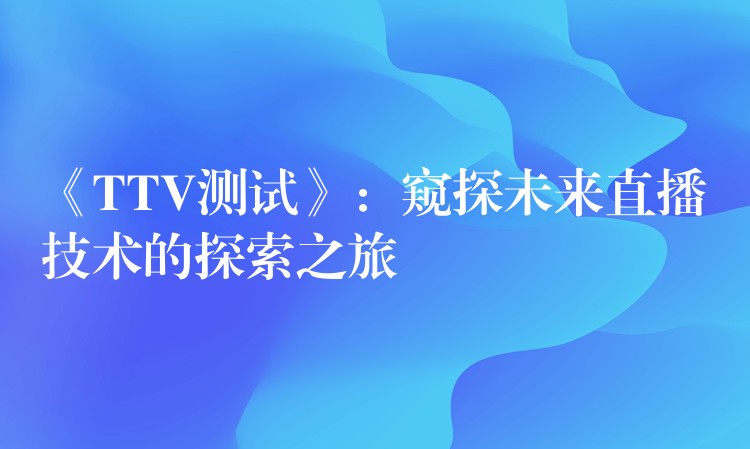 《TTV测试》：窥探未来直播技术的探索之旅
