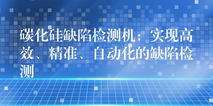 碳化硅缺陷检测机:实现高效、精准、自动化的缺陷检测