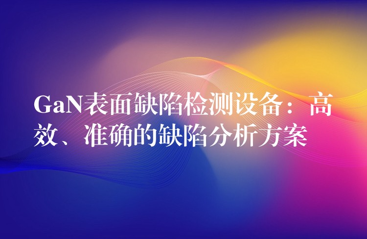 GaN表面缺陷检测设备:高效、准确的缺陷分析方案