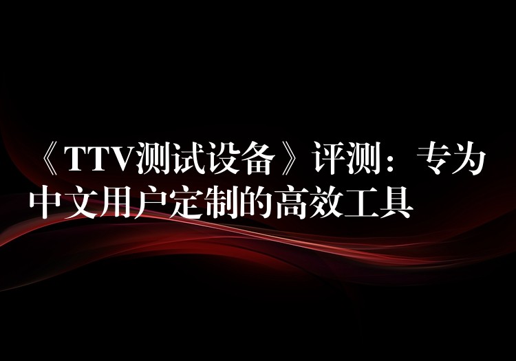 《TTV测试设备》评测:专为中文用户定制的高效工具