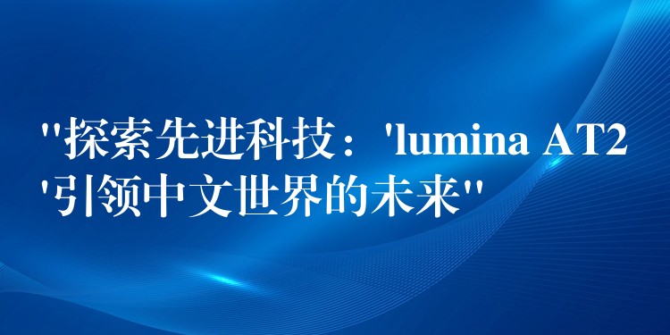 “探索先进科技：’lumina AT2’引领中文世界的未来”