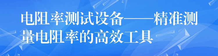 电阻率测试设备——精准测量电阻率的高效工具