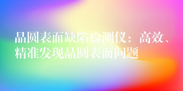 晶圆表面缺陷检测仪:高效、精准发现晶圆表面问题