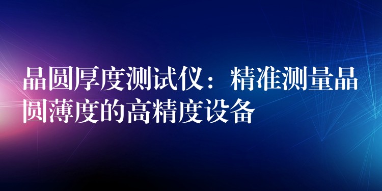晶圆厚度测试仪:精准测量晶圆薄度的高精度设备