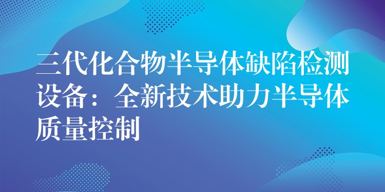 三代化合物半导体缺陷检测设备:全新技术助力半导体质量控制