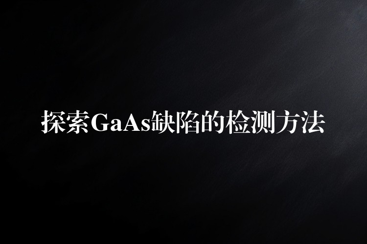 探索GaAs缺陷的检测方法