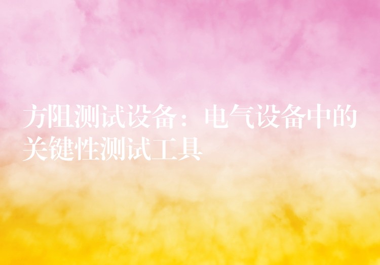 方阻测试设备:电气设备中的关键性测试工具