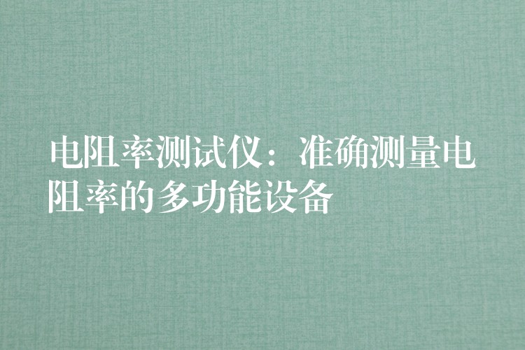 电阻率测试仪:准确测量电阻率的多功能设备
