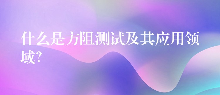 什么是方阻测试及其应用领域?