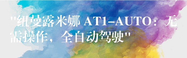“纽曼露米娜 AT1-AUTO:无需操作,全自动驾驶”