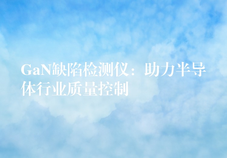 GaN缺陷检测仪:助力半导体行业质量控制