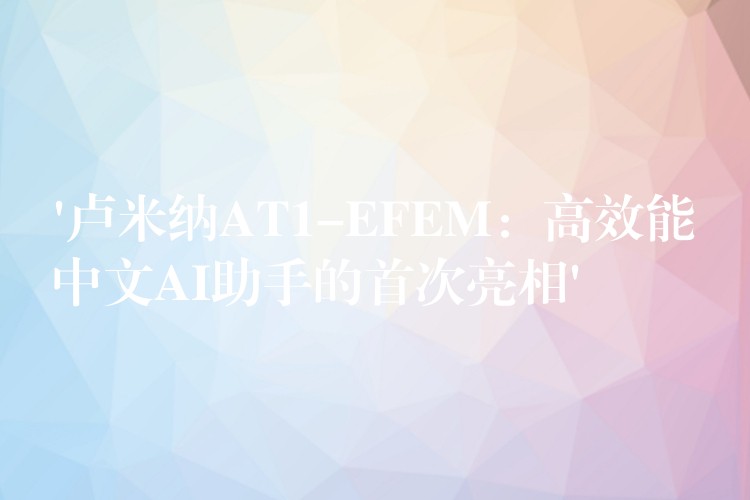 ‘卢米纳AT1-EFEM:高效能中文AI助手的首次亮相’